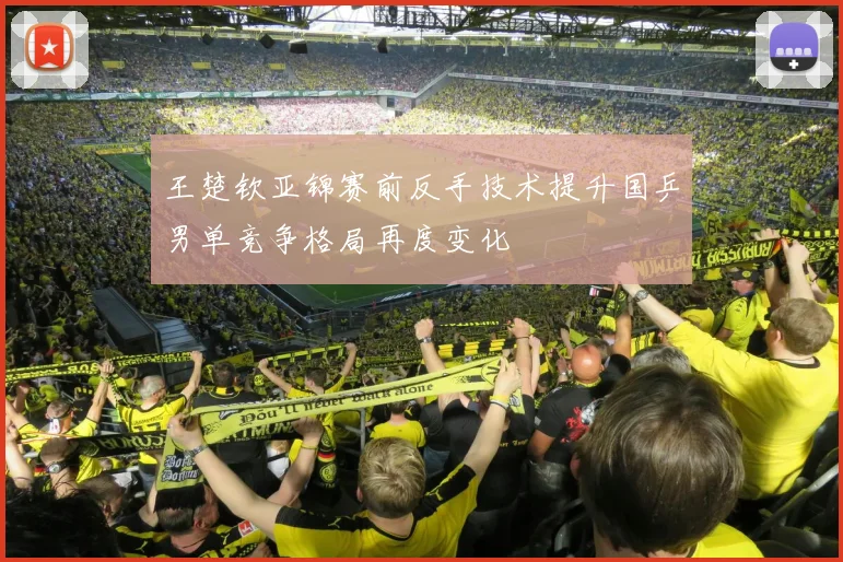 王楚钦亚锦赛前反手技术提升国乒男单竞争格局再度变化