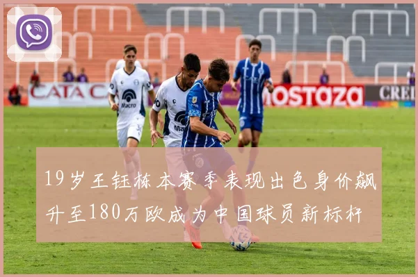 19岁王钰栋本赛季表现出色身价飙升至180万欧成为中国球员新标杆