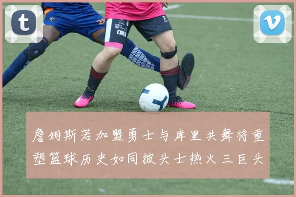 詹姆斯若加盟勇士与库里共舞将重塑篮球历史如同披头士热火三巨头再现