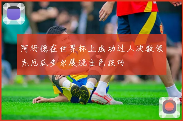阿玛德在世界杯上成功过人次数领先厄瓜多尔展现出色技巧