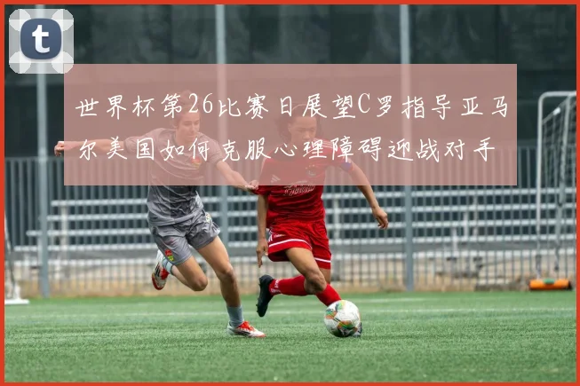 世界杯第26比赛日展望C罗指导亚马尔美国如何克服心理障碍迎战对手