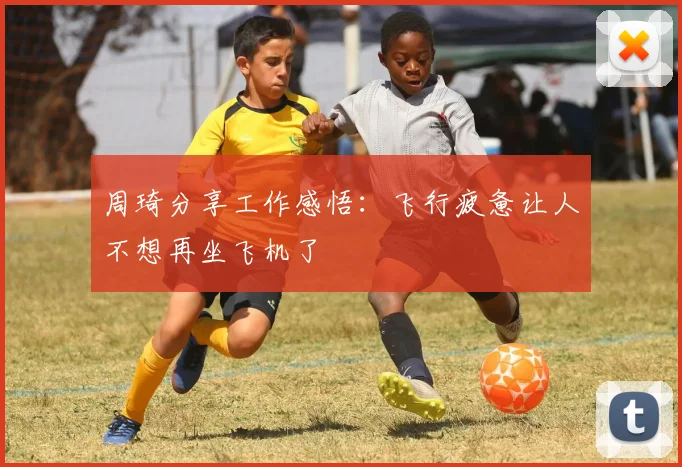 周琦分享工作感悟：飞行疲惫让人不想再坐飞机了