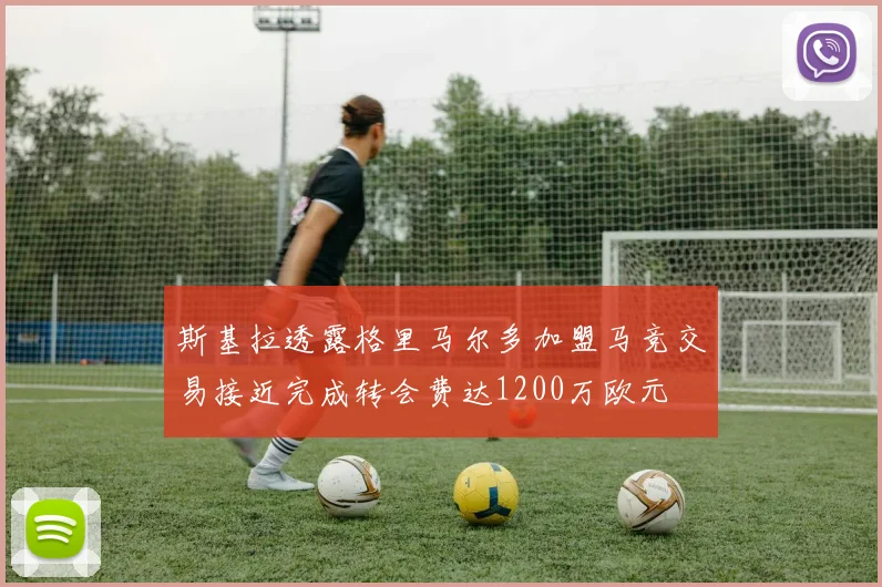 斯基拉透露格里马尔多加盟马竞交易接近完成转会费达1200万欧元