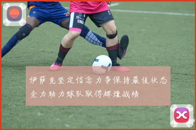 伊萨克坚定信念力争保持最佳状态全力助力球队取得辉煌战绩