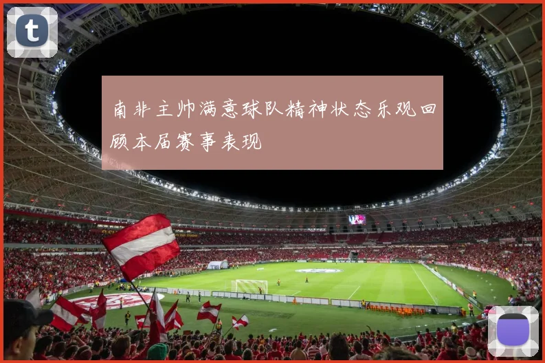 南非主帅满意球队精神状态乐观回顾本届赛事表现