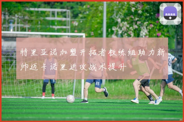 特里亚诺加盟开拓者教练组助力新帅迈卡诺里进攻战术提升
