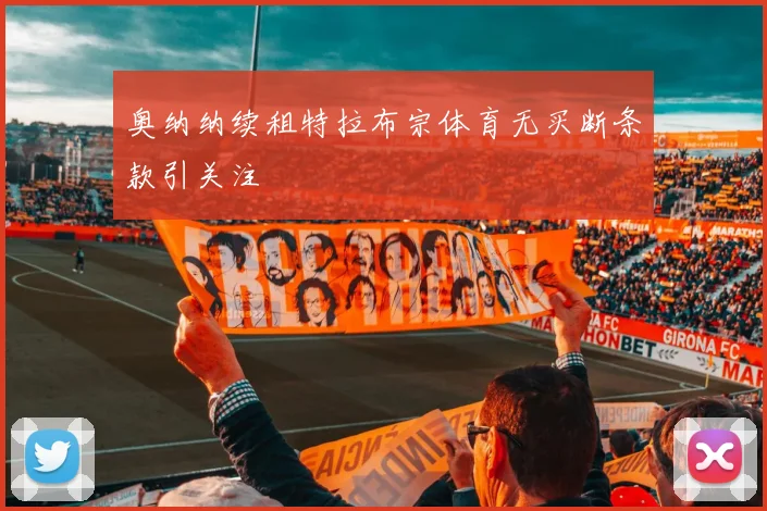 奥纳纳续租特拉布宗体育无买断条款引关注