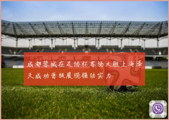 成都蓉城在足协杯客场大胜上海泽天成功晋级展现强劲实力