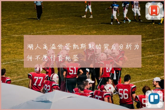 湖人高溢价签凯斯勒的背后分析为何不愿付首轮签